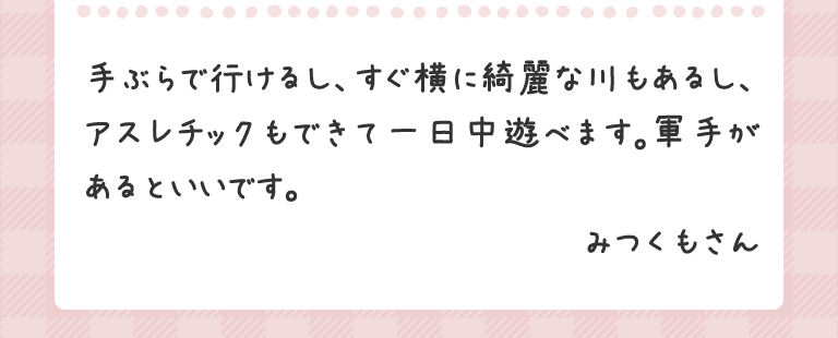 手ぶらで行けるし、すぐ横に綺麗な川もあるし、アスレチックもできて一日中遊べます｡軍手があるといいです。みつくもさん