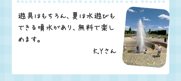 遊具はもちろん、夏は水遊びもできる噴水があり、無料で楽しめます。K.Yさん