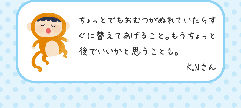 ちょっとでもおむつがぬれていたらすぐに替えてあげること。もうちょっと後でいいかと思うことも。K.Nさん