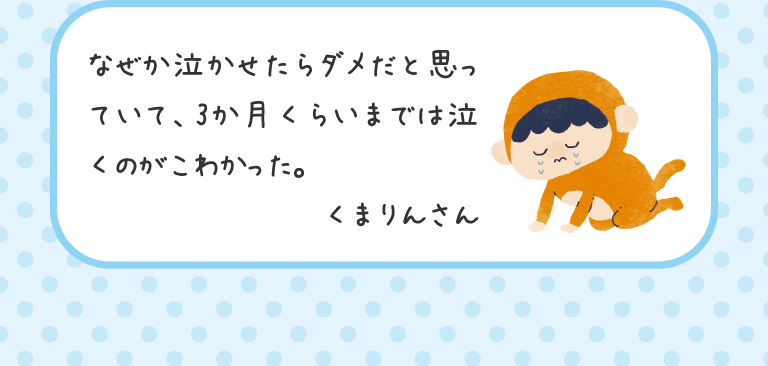 なぜか泣かせたらダメだと思っていて、3か月くらいまでは泣くのがこわかった。
くまりんさん
