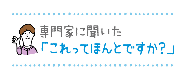 専門家に聞いた 「これってほんとですか？」